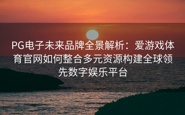 PG电子未来品牌全景解析：爱游戏体育官网如何整合多元资源构建全球领先数字娱乐平台
