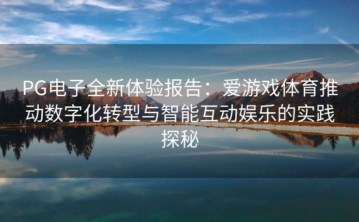PG电子全新体验报告：爱游戏体育推动数字化转型与智能互动娱乐的实践探秘