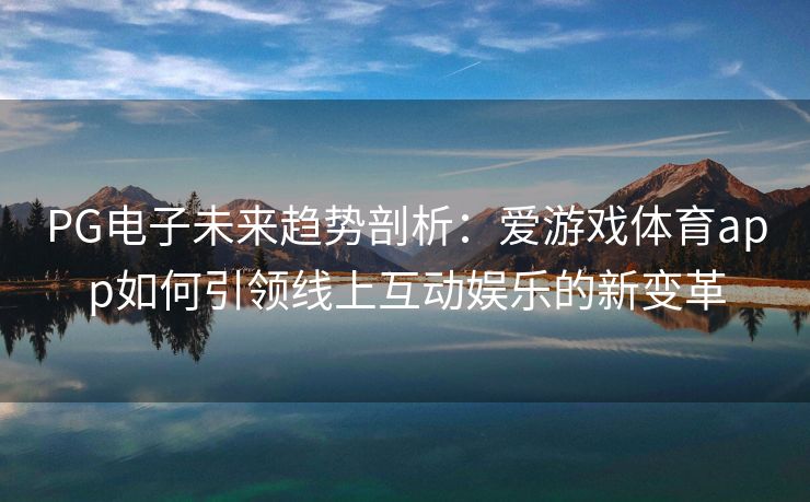 PG电子未来趋势剖析：爱游戏体育app如何引领线上互动娱乐的新变革