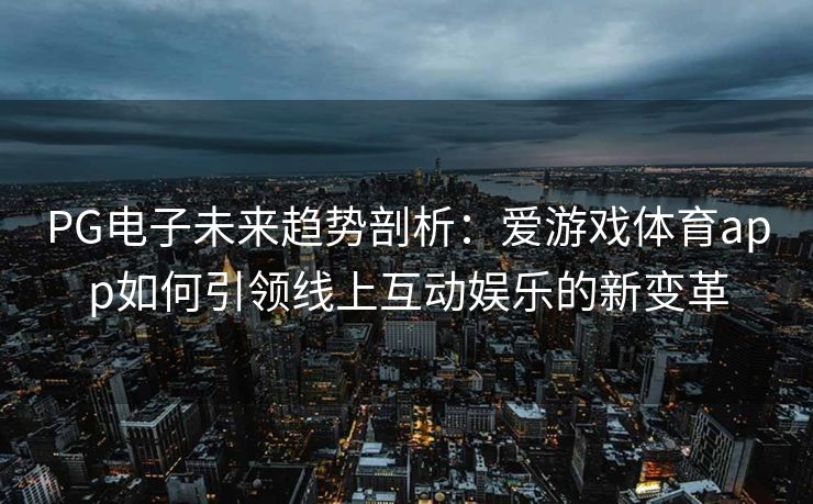 PG电子未来趋势剖析：爱游戏体育app如何引领线上互动娱乐的新变革