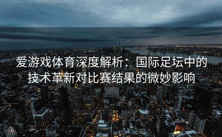 爱游戏体育深度解析：国际足坛中的技术革新对比赛结果的微妙影响