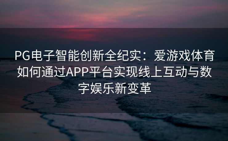 PG电子智能创新全纪实：爱游戏体育如何通过APP平台实现线上互动与数字娱乐新变革