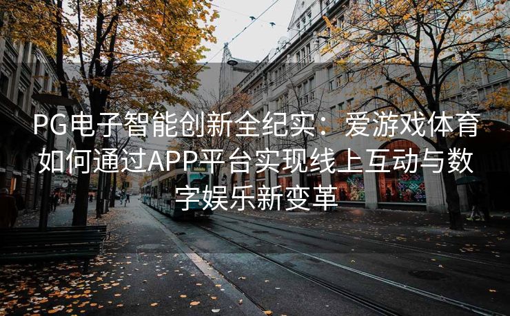 PG电子智能创新全纪实：爱游戏体育如何通过APP平台实现线上互动与数字娱乐新变革