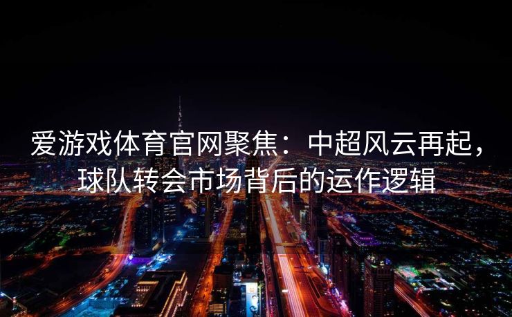 爱游戏体育官网聚焦：中超风云再起，球队转会市场背后的运作逻辑