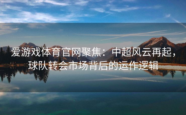 爱游戏体育官网聚焦：中超风云再起，球队转会市场背后的运作逻辑