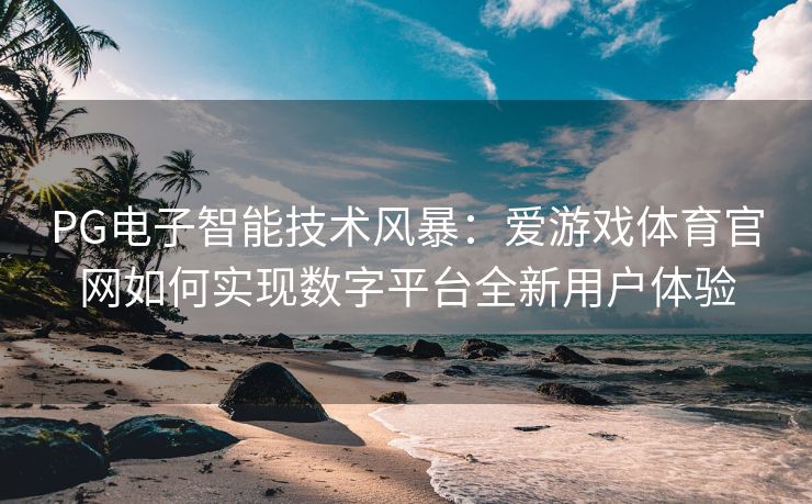 PG电子智能技术风暴：爱游戏体育官网如何实现数字平台全新用户体验