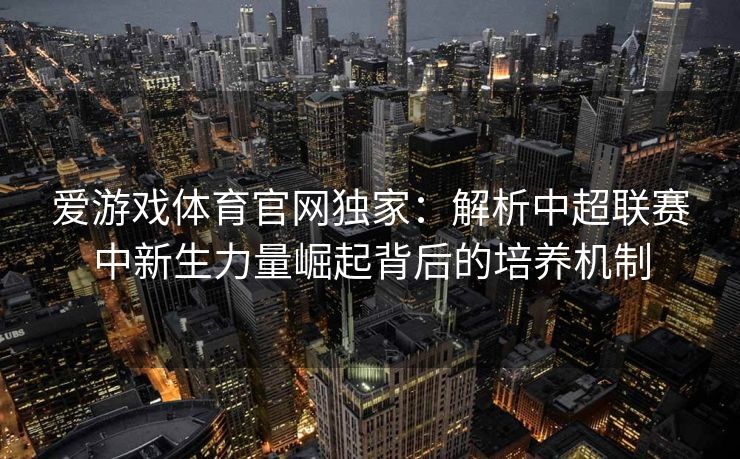爱游戏体育官网独家：解析中超联赛中新生力量崛起背后的培养机制