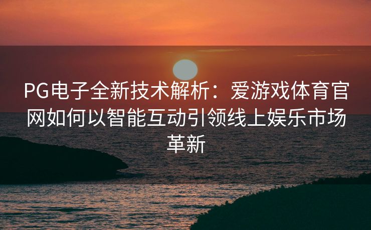 PG电子全新技术解析：爱游戏体育官网如何以智能互动引领线上娱乐市场革新