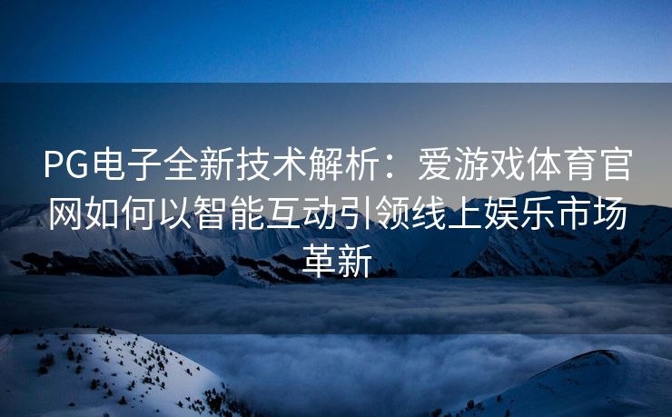 PG电子全新技术解析：爱游戏体育官网如何以智能互动引领线上娱乐市场革新