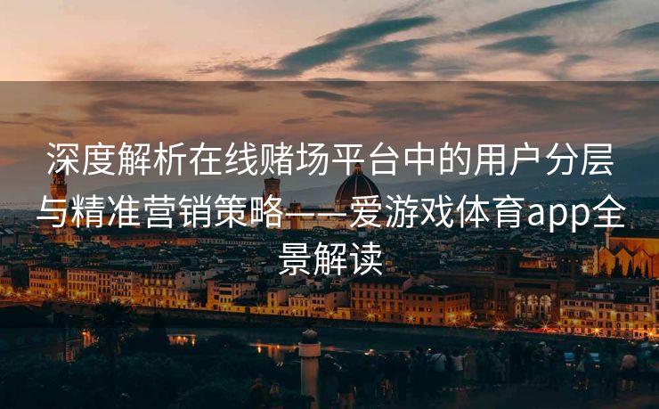深度解析在线赌场平台中的用户分层与精准营销策略——爱游戏体育app全景解读