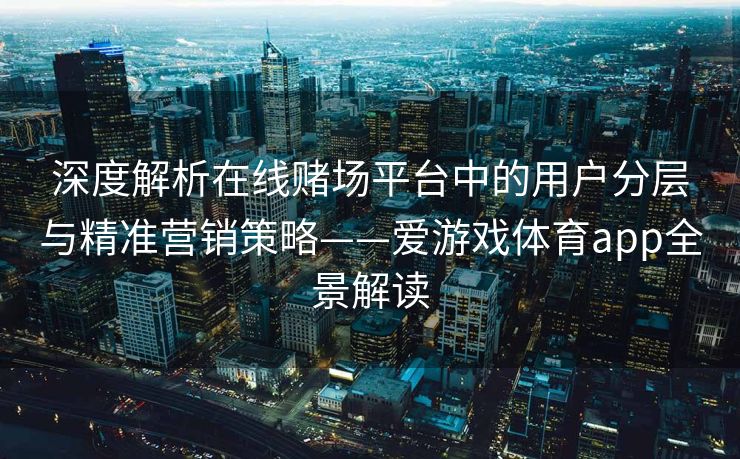深度解析在线赌场平台中的用户分层与精准营销策略——爱游戏体育app全景解读