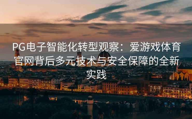 PG电子智能化转型观察：爱游戏体育官网背后多元技术与安全保障的全新实践
