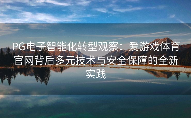 PG电子智能化转型观察：爱游戏体育官网背后多元技术与安全保障的全新实践