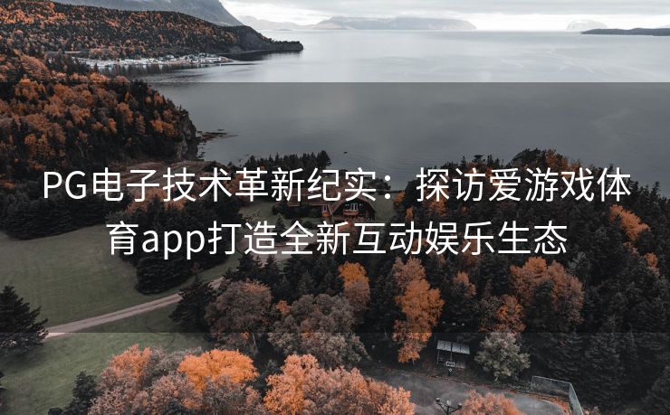 PG电子技术革新纪实：探访爱游戏体育app打造全新互动娱乐生态