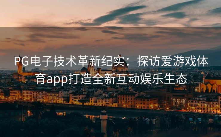 PG电子技术革新纪实：探访爱游戏体育app打造全新互动娱乐生态