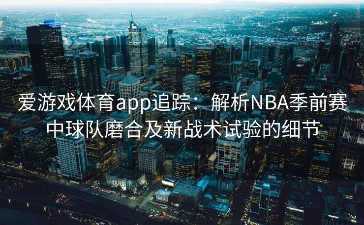 爱游戏体育app追踪：解析NBA季前赛中球队磨合及新战术试验的细节