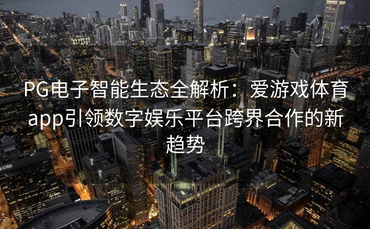 PG电子智能生态全解析：爱游戏体育app引领数字娱乐平台跨界合作的新趋势